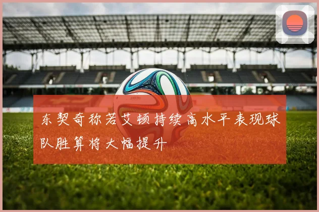 东契奇称若艾顿持续高水平表现球队胜算将大幅提升
