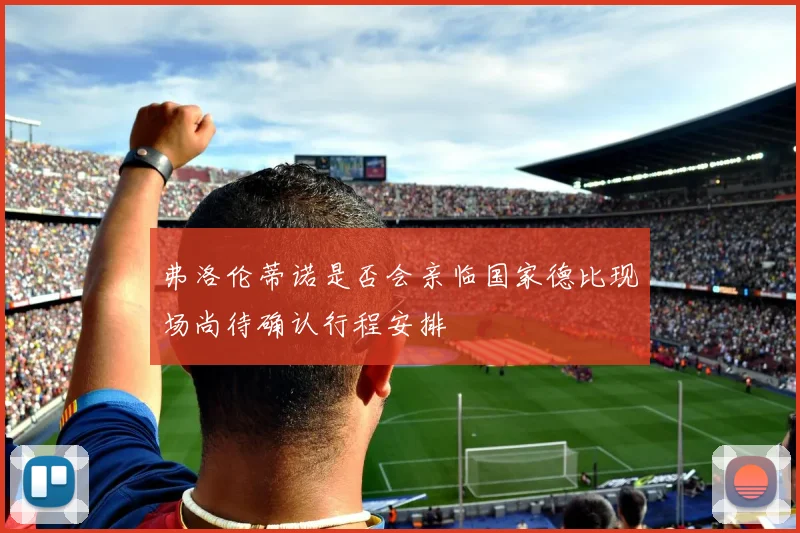 弗洛伦蒂诺是否会亲临国家德比现场尚待确认行程安排