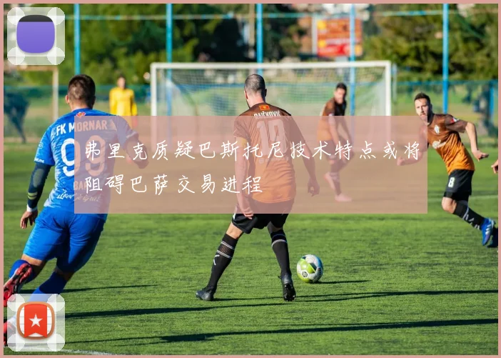 弗里克质疑巴斯托尼技术特点或将阻碍巴萨交易进程
