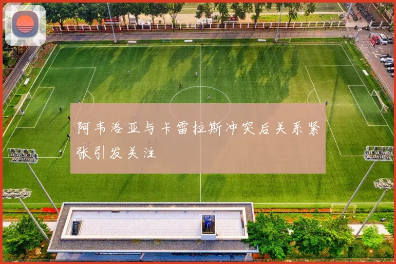 阿韦洛亚与卡雷拉斯冲突后关系紧张引发关注