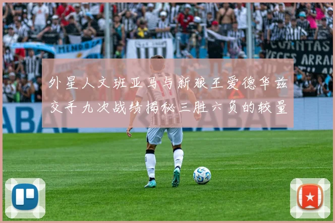 外星人文班亚马与新狼王爱德华兹交手九次战绩揭秘三胜六负的较量分析