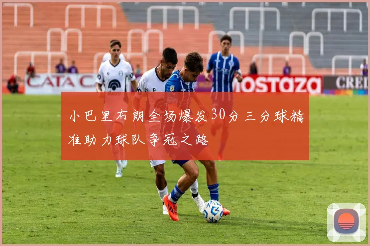小巴里布朗全场爆发30分三分球精准助力球队争冠之路
