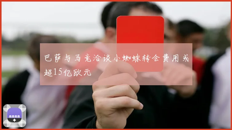 巴萨与马竞洽谈小蜘蛛转会费用或超15亿欧元