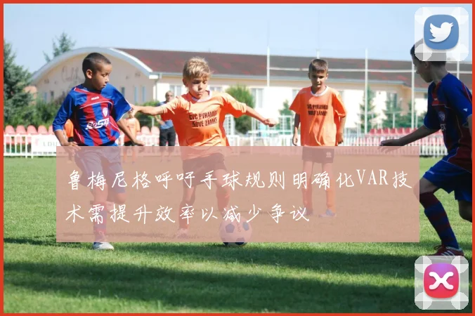 鲁梅尼格呼吁手球规则明确化VAR技术需提升效率以减少争议