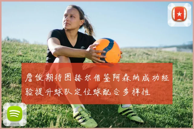 詹俊期待图赫尔借鉴阿森纳成功经验提升球队定位球配合多样性