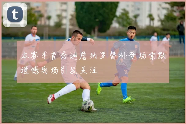 本赛季首秀迪詹纳罗替补登场索默遗憾离场引发关注