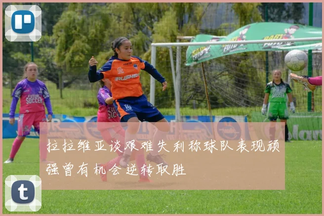 拉拉维亚谈艰难失利称球队表现顽强曾有机会逆转取胜